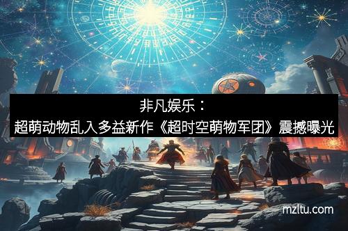 非凡娱乐:超萌动物乱入多益新作《超时空萌物军团》震撼曝光 非凡娱乐:超萌动物乱入多益新作《超时空萌物军团》震撼曝光
