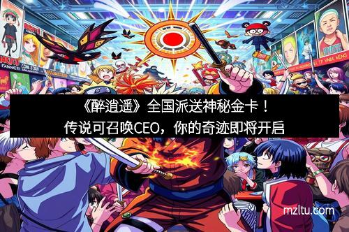 《醉逍遥》全国派送神秘金卡!传说可召唤CEO,你的奇迹即将开启 《醉逍遥》全国派送神秘金卡!传说可召唤CEO,你的奇迹即将开启